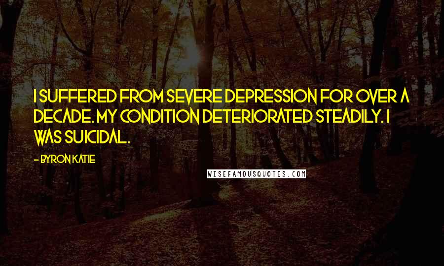 Byron Katie Quotes: I suffered from severe depression for over a decade. My condition deteriorated steadily. I was suicidal.