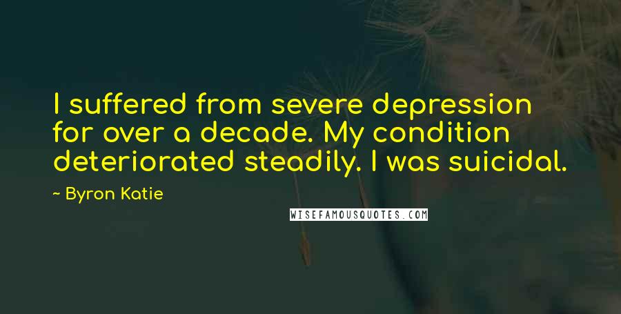 Byron Katie Quotes: I suffered from severe depression for over a decade. My condition deteriorated steadily. I was suicidal.