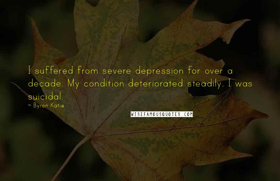 Byron Katie Quotes: I suffered from severe depression for over a decade. My condition deteriorated steadily. I was suicidal.