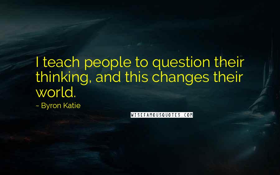 Byron Katie Quotes: I teach people to question their thinking, and this changes their world.