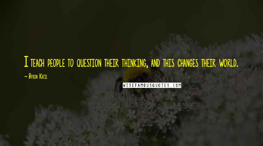 Byron Katie Quotes: I teach people to question their thinking, and this changes their world.