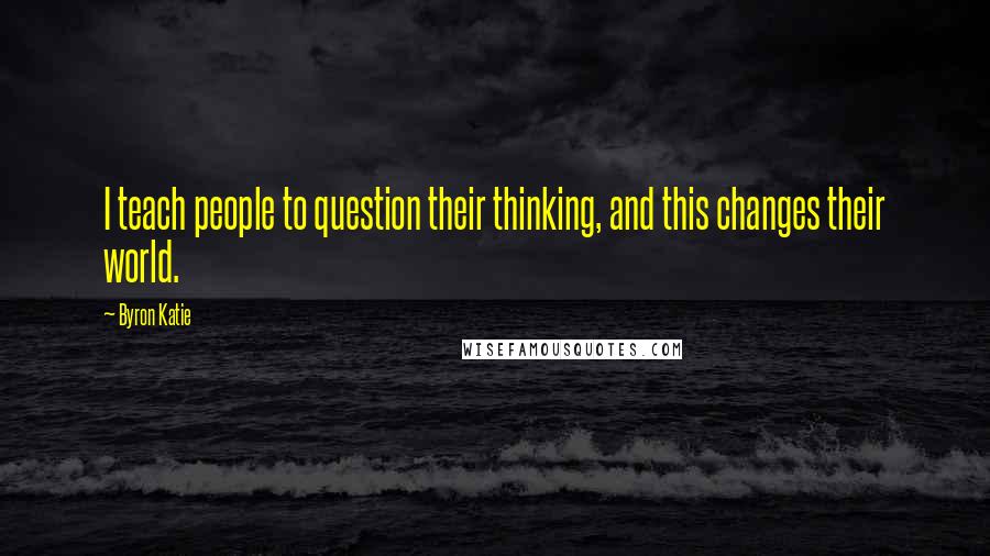 Byron Katie Quotes: I teach people to question their thinking, and this changes their world.