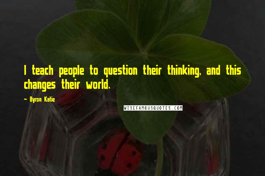 Byron Katie Quotes: I teach people to question their thinking, and this changes their world.