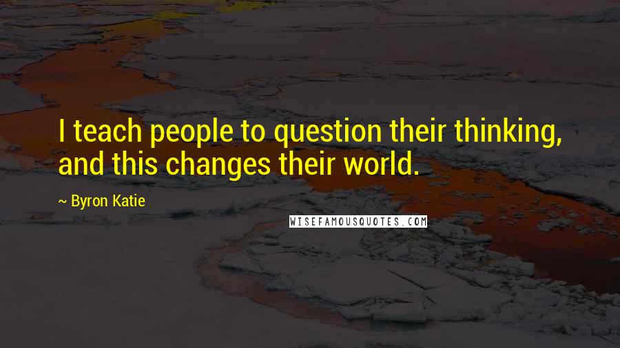 Byron Katie Quotes: I teach people to question their thinking, and this changes their world.