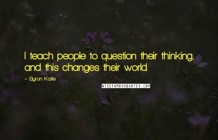 Byron Katie Quotes: I teach people to question their thinking, and this changes their world.