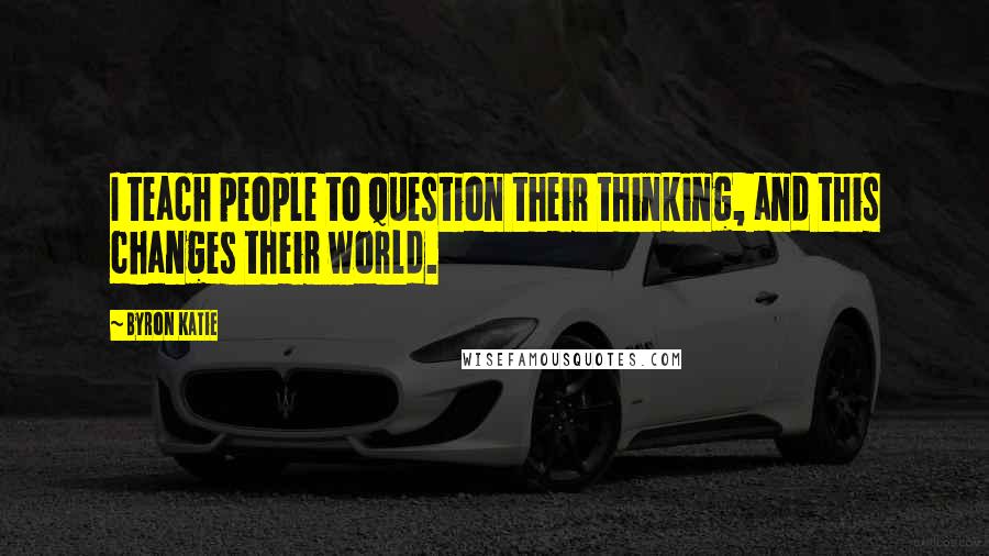 Byron Katie Quotes: I teach people to question their thinking, and this changes their world.