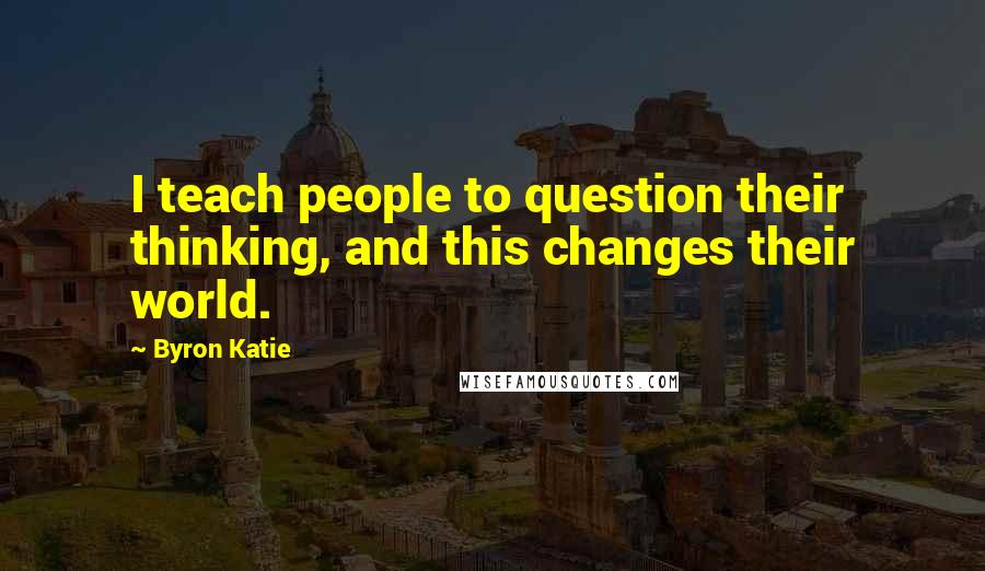 Byron Katie Quotes: I teach people to question their thinking, and this changes their world.