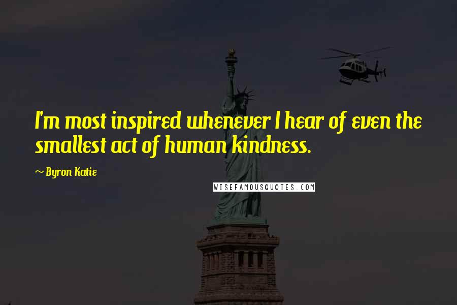 Byron Katie Quotes: I'm most inspired whenever I hear of even the smallest act of human kindness.