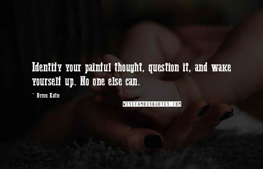 Byron Katie Quotes: Identify your painful thought, question it, and wake yourself up. No one else can.