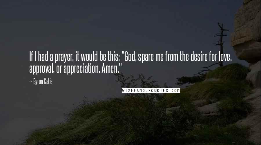 Byron Katie Quotes: If I had a prayer, it would be this: "God, spare me from the desire for love, approval, or appreciation. Amen."