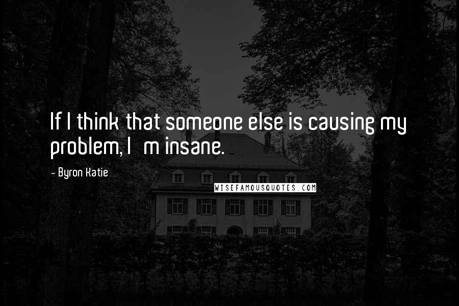 Byron Katie Quotes: If I think that someone else is causing my problem, I'm insane.