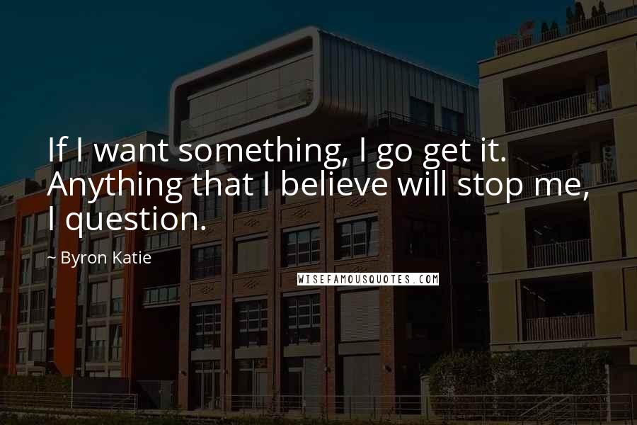 Byron Katie Quotes: If I want something, I go get it. Anything that I believe will stop me, I question.