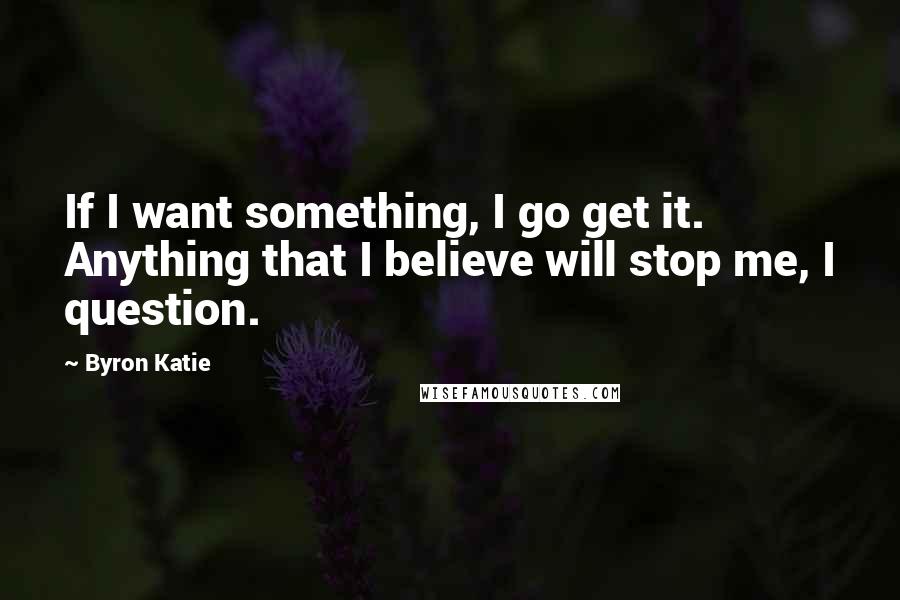 Byron Katie Quotes: If I want something, I go get it. Anything that I believe will stop me, I question.