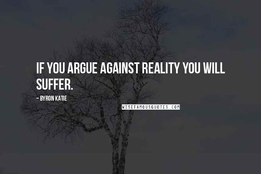 Byron Katie Quotes: If you argue against reality you will suffer.