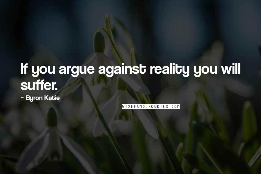 Byron Katie Quotes: If you argue against reality you will suffer.