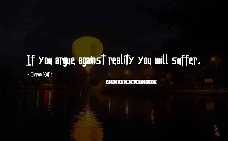 Byron Katie Quotes: If you argue against reality you will suffer.