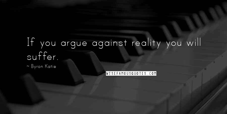 Byron Katie Quotes: If you argue against reality you will suffer.