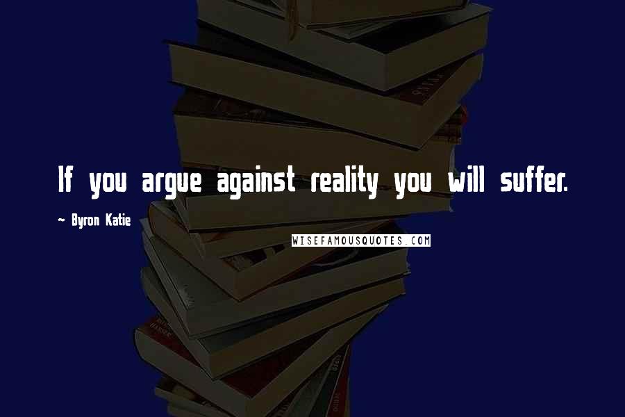 Byron Katie Quotes: If you argue against reality you will suffer.