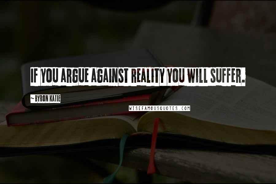 Byron Katie Quotes: If you argue against reality you will suffer.