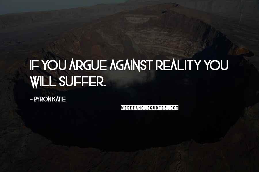 Byron Katie Quotes: If you argue against reality you will suffer.
