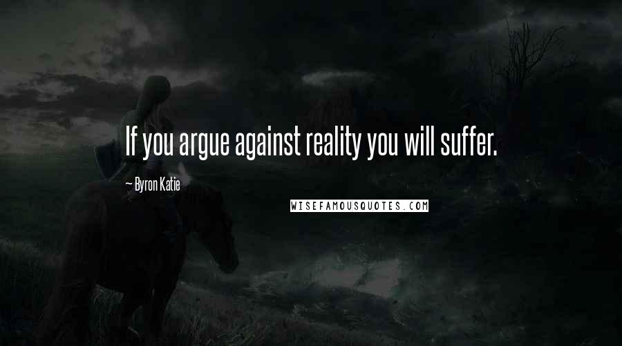 Byron Katie Quotes: If you argue against reality you will suffer.