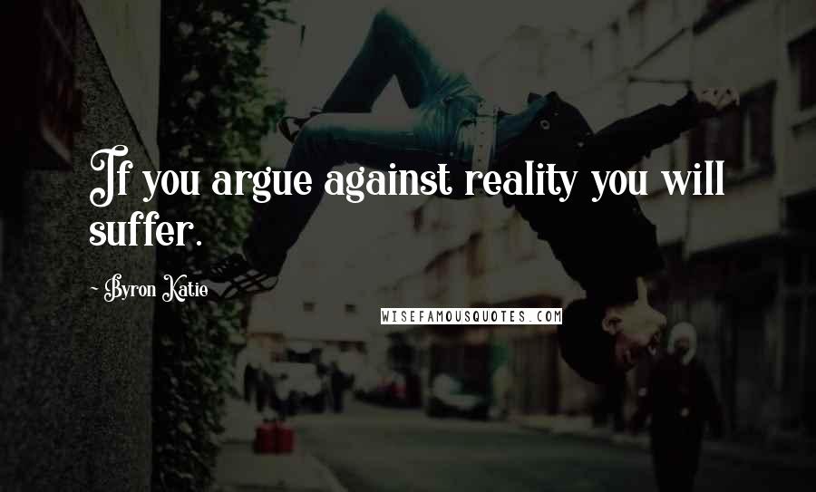 Byron Katie Quotes: If you argue against reality you will suffer.