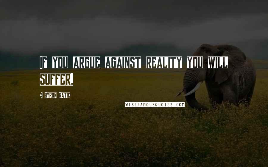 Byron Katie Quotes: If you argue against reality you will suffer.