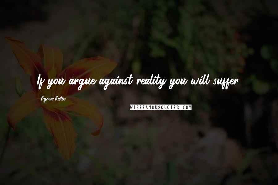Byron Katie Quotes: If you argue against reality you will suffer.