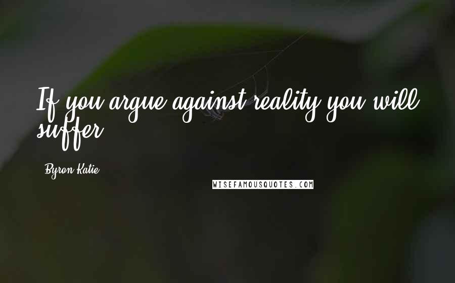 Byron Katie Quotes: If you argue against reality you will suffer.