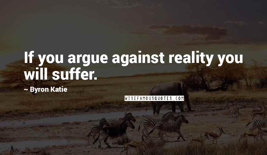 Byron Katie Quotes: If you argue against reality you will suffer.