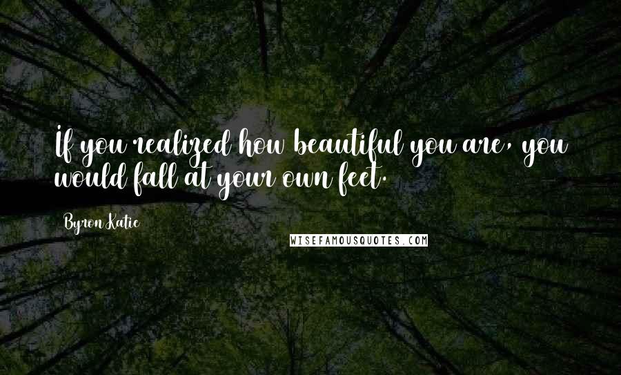 Byron Katie Quotes: If you realized how beautiful you are, you would fall at your own feet.