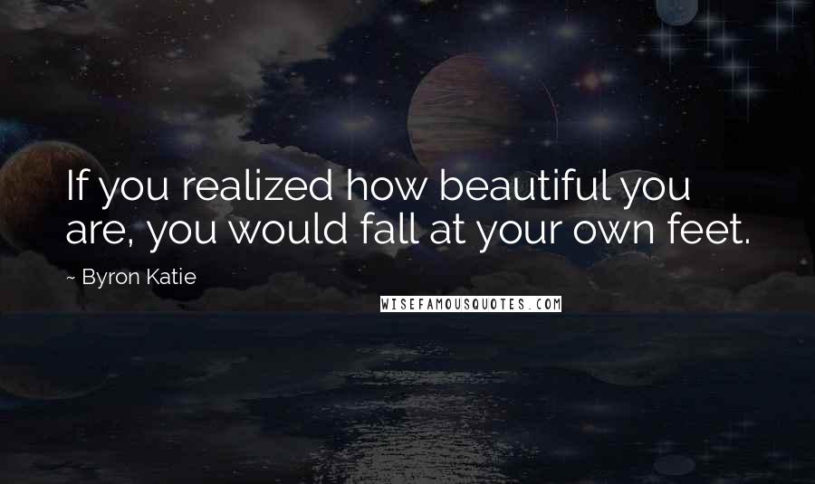 Byron Katie Quotes: If you realized how beautiful you are, you would fall at your own feet.