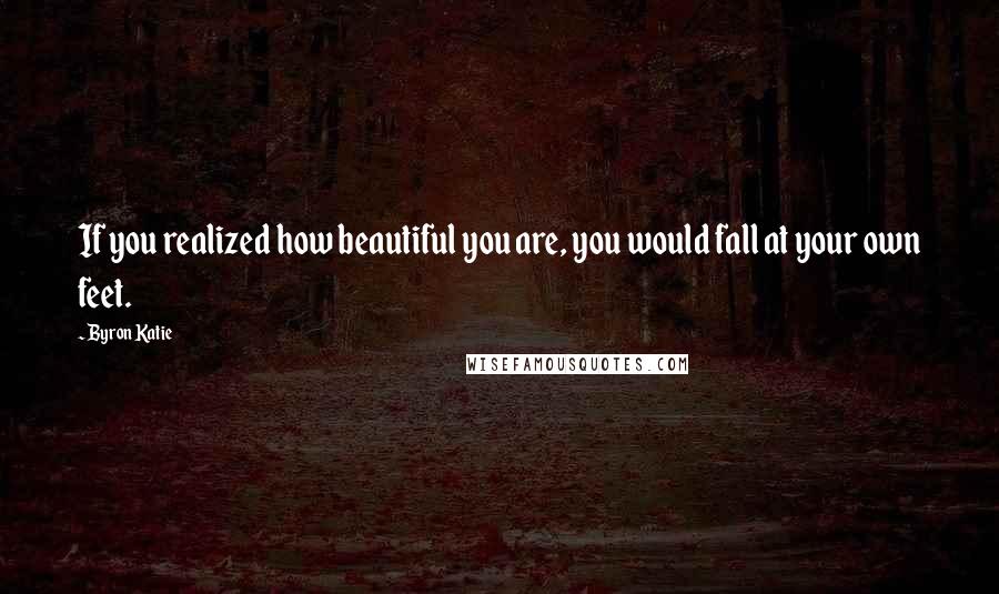 Byron Katie Quotes: If you realized how beautiful you are, you would fall at your own feet.