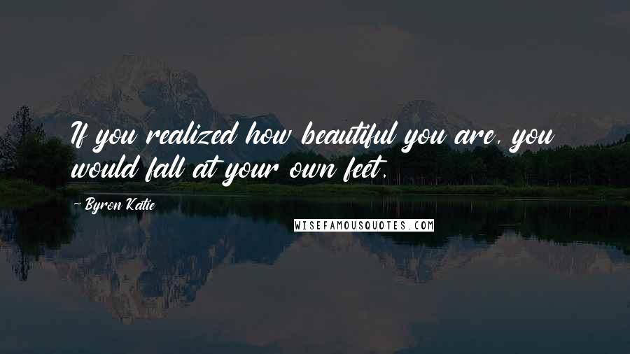 Byron Katie Quotes: If you realized how beautiful you are, you would fall at your own feet.