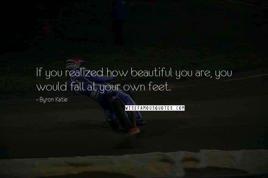 Byron Katie Quotes: If you realized how beautiful you are, you would fall at your own feet.