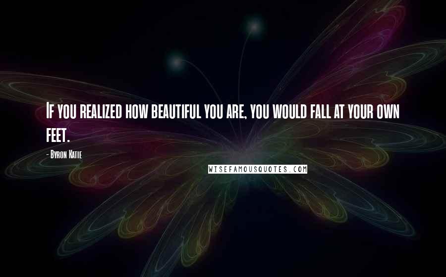 Byron Katie Quotes: If you realized how beautiful you are, you would fall at your own feet.