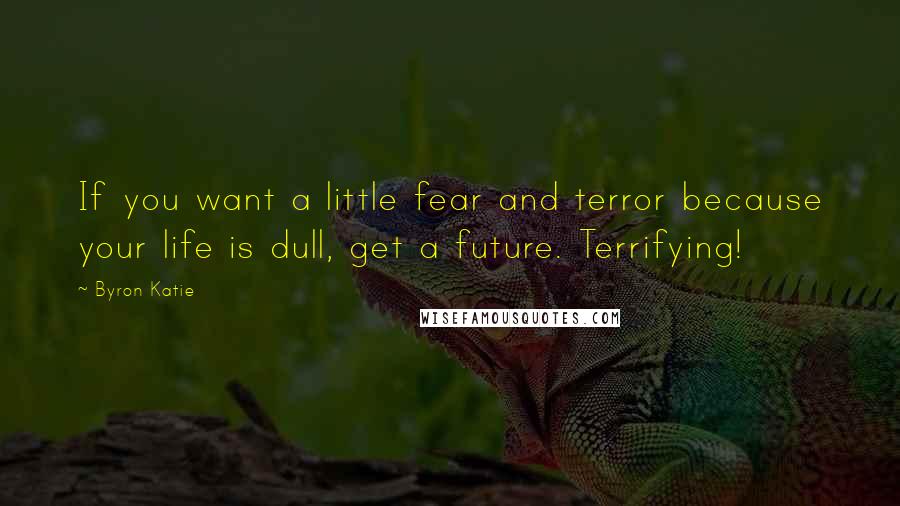 Byron Katie Quotes: If you want a little fear and terror because your life is dull, get a future. Terrifying!