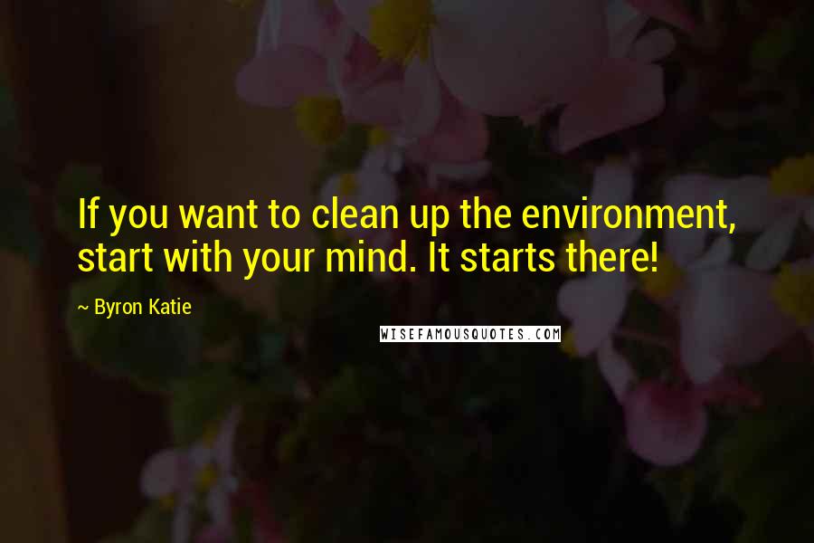 Byron Katie Quotes: If you want to clean up the environment, start with your mind. It starts there!