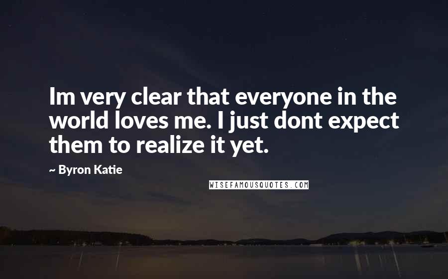 Byron Katie Quotes: Im very clear that everyone in the world loves me. I just dont expect them to realize it yet.