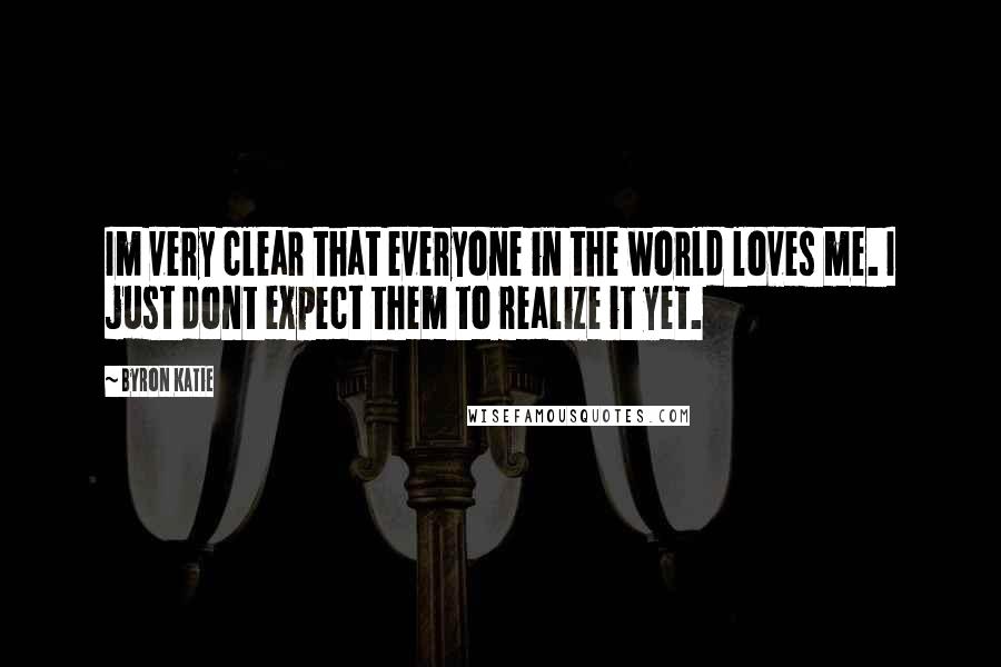 Byron Katie Quotes: Im very clear that everyone in the world loves me. I just dont expect them to realize it yet.