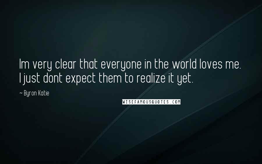 Byron Katie Quotes: Im very clear that everyone in the world loves me. I just dont expect them to realize it yet.