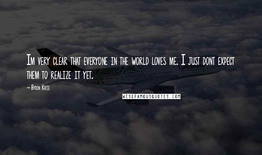 Byron Katie Quotes: Im very clear that everyone in the world loves me. I just dont expect them to realize it yet.