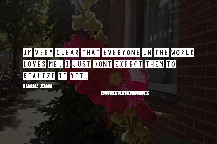 Byron Katie Quotes: Im very clear that everyone in the world loves me. I just dont expect them to realize it yet.