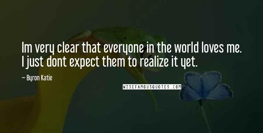 Byron Katie Quotes: Im very clear that everyone in the world loves me. I just dont expect them to realize it yet.