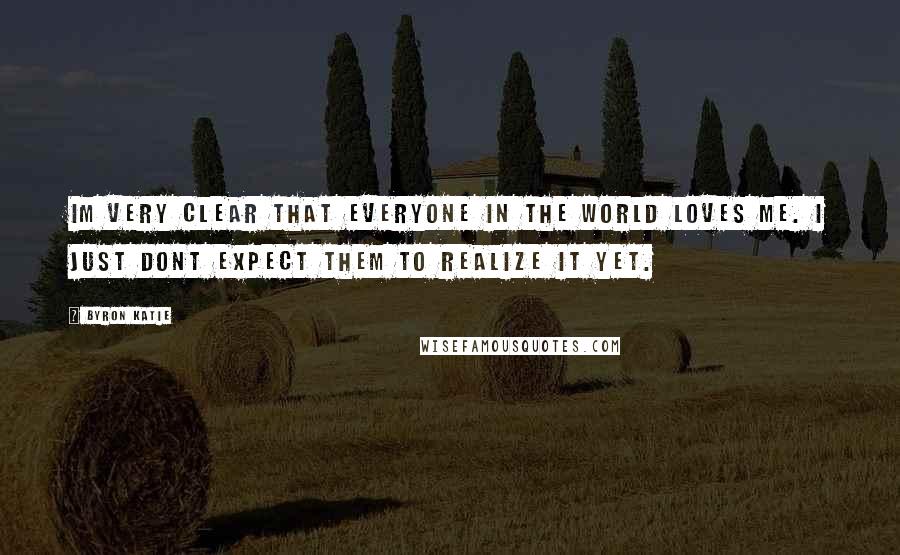 Byron Katie Quotes: Im very clear that everyone in the world loves me. I just dont expect them to realize it yet.