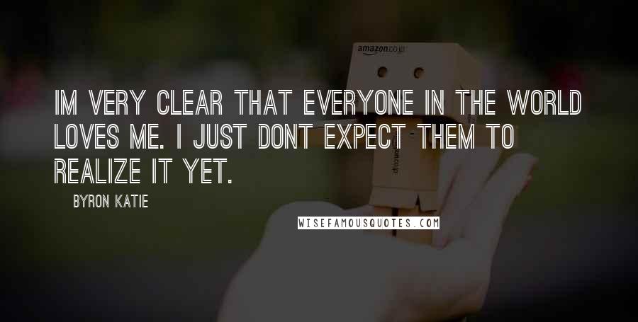 Byron Katie Quotes: Im very clear that everyone in the world loves me. I just dont expect them to realize it yet.