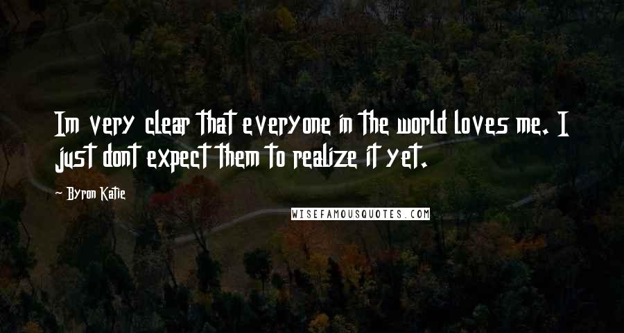 Byron Katie Quotes: Im very clear that everyone in the world loves me. I just dont expect them to realize it yet.