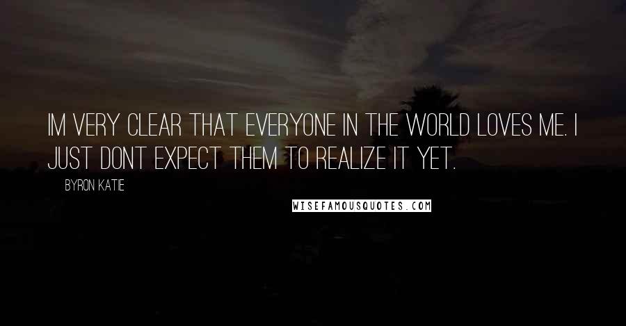 Byron Katie Quotes: Im very clear that everyone in the world loves me. I just dont expect them to realize it yet.