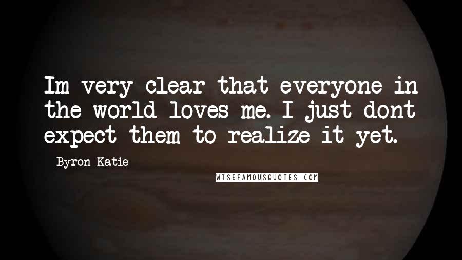 Byron Katie Quotes: Im very clear that everyone in the world loves me. I just dont expect them to realize it yet.