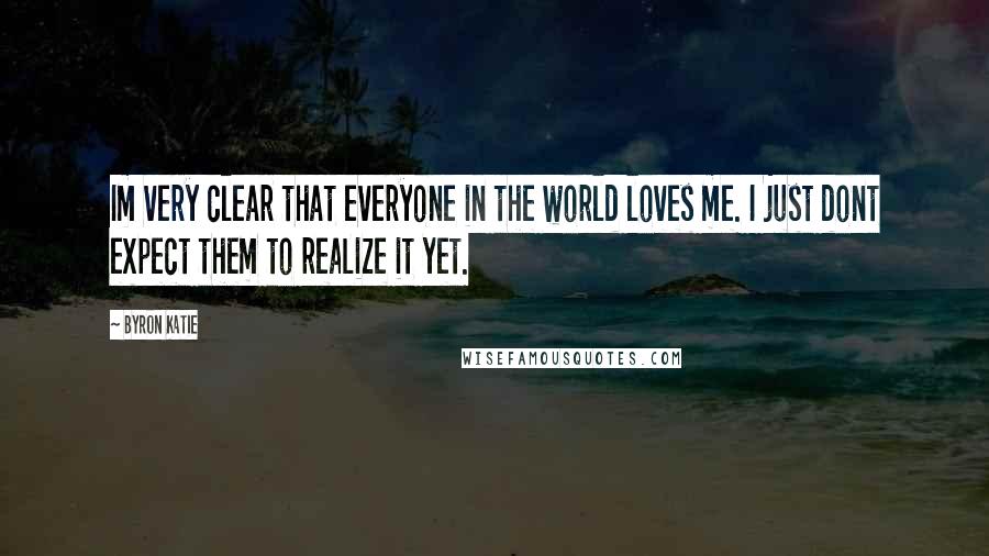 Byron Katie Quotes: Im very clear that everyone in the world loves me. I just dont expect them to realize it yet.